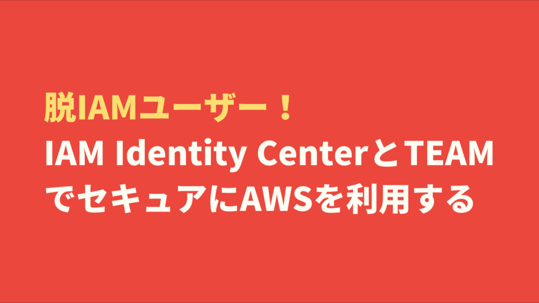 脱IAMユーザー! IAM Identity CenterとTEAMでセキュアにAWSを利用する